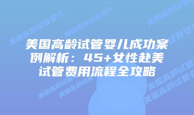 美国高龄试管婴儿成功案例解析:45+女性赴美试管费用流程全攻略插图 美国高龄试管婴儿成功案例解析:45+女性赴美试管费用流程全攻略