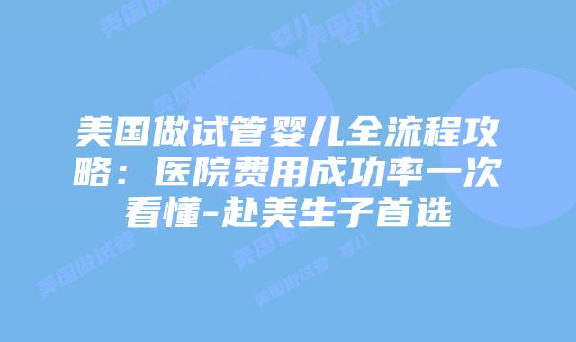 美国做试管婴儿全流程攻略:医院费用成功率一次看懂-赴美生子首选插图 美国做试管婴儿全流程攻略:医院费用成功率一次看懂-赴美生子首选