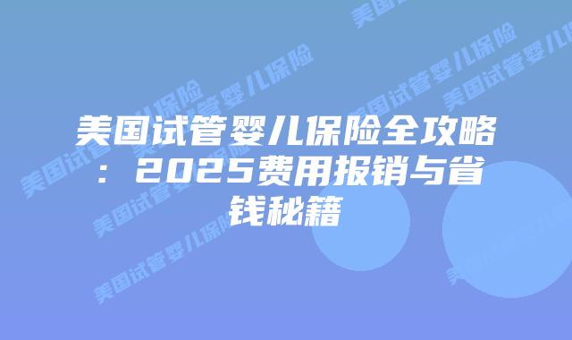 美国试管婴儿保险全攻略：2025费用报销与省钱秘籍