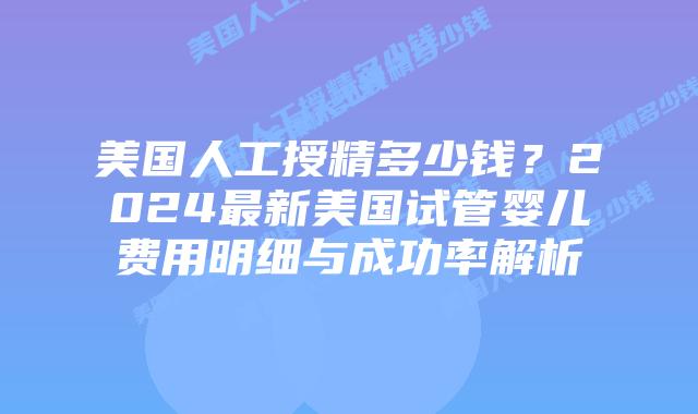 美国人工授精多少钱?2024最新美国试管婴儿费用明细与成功率解析插图 美国人工授精多少钱?2024最新美国试管婴儿费用明细与成功率解析