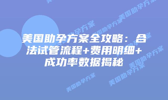 美国助孕方案全攻略:合法试管流程+费用明细+成功率数据揭秘插图 美国助孕方案全攻略:合法试管流程+费用明细+成功率数据揭秘