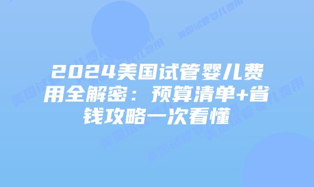 2024美国试管婴儿费用全解密:预算清单+省钱攻略一次看懂插图 2024美国试管婴儿费用全解密:预算清单+省钱攻略一次看懂