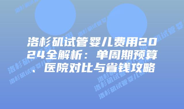 洛杉矶试管婴儿费用2024全解析:单周期预算、医院对比与省钱攻略插图 洛杉矶试管婴儿费用2024全解析:单周期预算、医院对比与省钱攻略