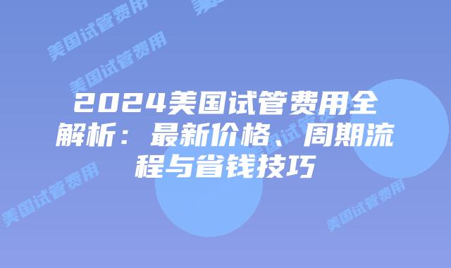 2024美国试管费用全解析:最新价格、周期流程与省钱技巧插图 2024美国试管费用全解析:最新价格、周期流程与省钱技巧
