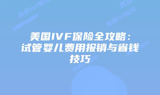美国IVF保险全攻略:试管婴儿费用报销与省钱技巧插图 美国IVF保险全攻略:试管婴儿费用报销与省钱技巧