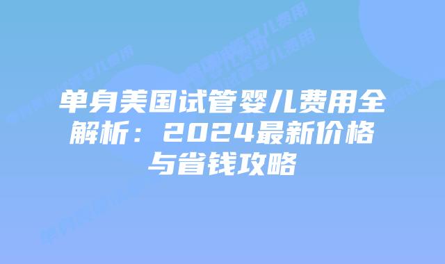 单身美国试管婴儿费用全解析:2024最新价格与省钱攻略插图 单身美国试管婴儿费用全解析:2024最新价格与省钱攻略