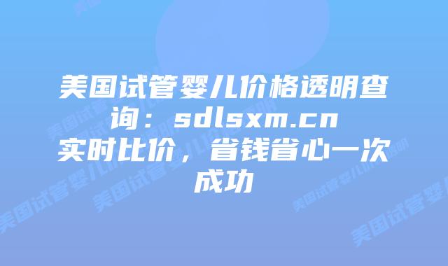 美国试管婴儿价格透明查询:sdlsxm.cn实时比价,省钱省心一次成功插图 美国试管婴儿价格透明查询:sdlsxm.cn实时比价,省钱省心一次成功