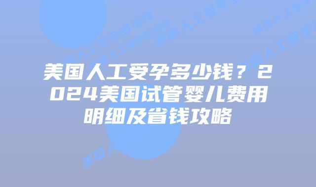美国人工受孕多少钱?2024美国试管婴儿费用明细及省钱攻略插图 美国人工受孕多少钱?2024美国试管婴儿费用明细及省钱攻略