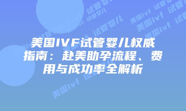 美国IVF试管婴儿权威指南:赴美助孕流程、费用与成功率全解析插图 美国IVF试管婴儿权威指南:赴美助孕流程、费用与成功率全解析