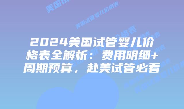 2024美国试管婴儿价格表全解析：费用明细+周期预算，赴美试管必看