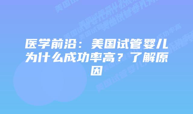 医学前沿：美国试管婴儿为什么成功率高？了解原因