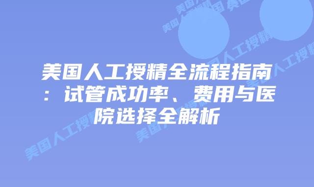 美国人工授精全流程指南：试管成功率、费用与医院选择全解析