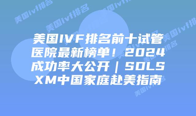 美国IVF排名前十试管医院最新榜单！2024成功率大公开｜SDLSXM中国家庭赴美指南