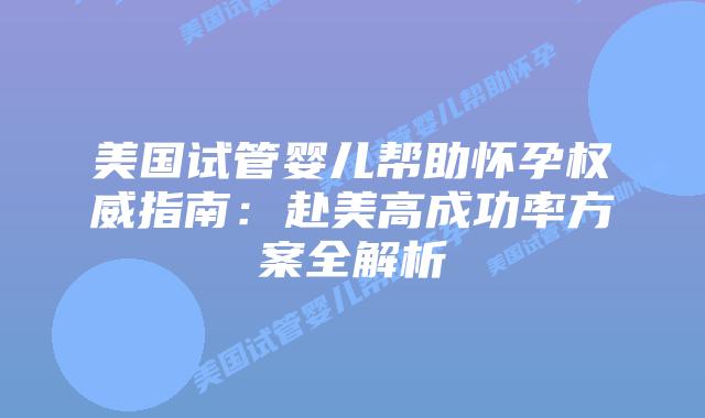 美国试管婴儿帮助怀孕权威指南：赴美高成功率方案全解析