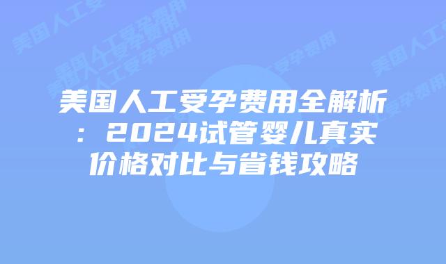 美国人工受孕费用全解析:2024试管婴儿真实价格对比与省钱攻略插图 美国人工受孕费用全解析:2024试管婴儿真实价格对比与省钱攻略
