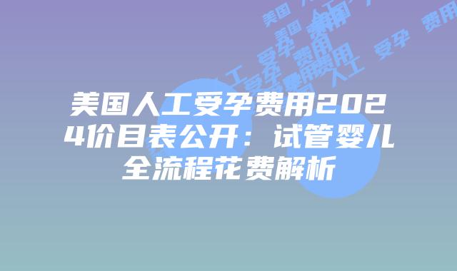 美国人工受孕费用2024价目表公开:试管婴儿全流程花费解析插图 美国人工受孕费用2024价目表公开:试管婴儿全流程花费解析