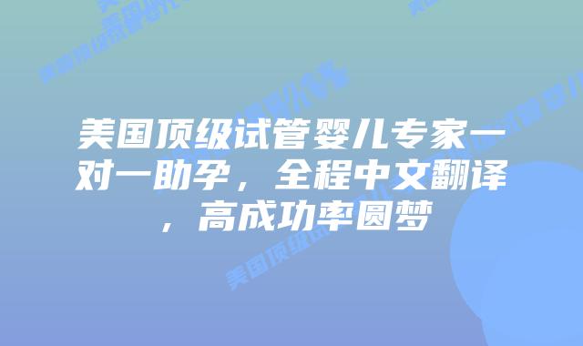 美国顶级试管婴儿专家一对一助孕,全程中文翻译,高成功率圆梦插图 美国顶级试管婴儿专家一对一助孕,全程中文翻译,高成功率圆梦