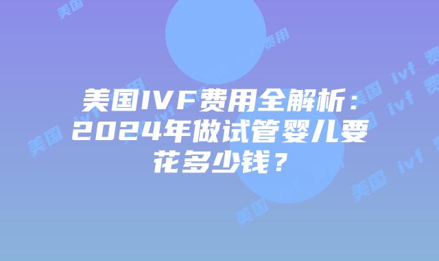 美国IVF费用全解析:2024年做试管婴儿要花多少钱?插图 美国IVF费用全解析:2024年做试管婴儿要花多少钱?