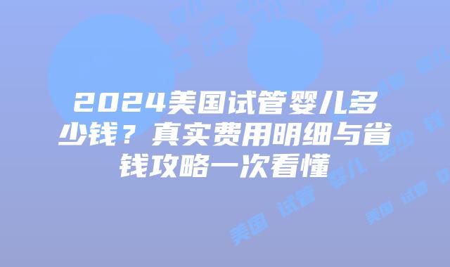 2024美国试管婴儿多少钱?真实费用明细与省钱攻略一次看懂插图 2024美国试管婴儿多少钱?真实费用明细与省钱攻略一次看懂