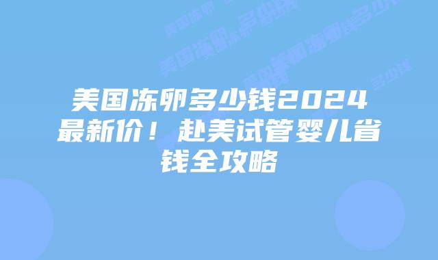 美国冻卵多少钱2024最新价!赴美试管婴儿省钱全攻略插图 美国冻卵多少钱2024最新价!赴美试管婴儿省钱全攻略