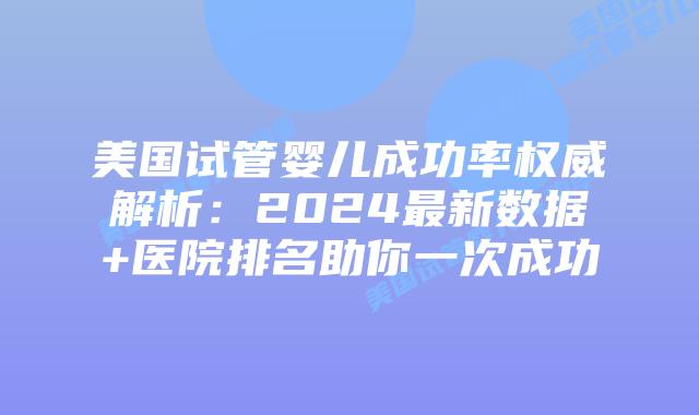 美国试管婴儿成功率权威解析:2024最新数据+医院排名助你一次成功插图 美国试管婴儿成功率权威解析:2024最新数据+医院排名助你一次成功