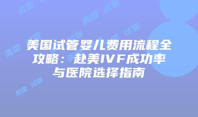 美国试管婴儿费用流程全攻略:赴美IVF成功率与医院选择指南插图 美国试管婴儿费用流程全攻略:赴美IVF成功率与医院选择指南