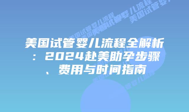 美国试管婴儿流程全解析:2024赴美助孕步骤、费用与时间指南插图 美国试管婴儿流程全解析:2024赴美助孕步骤、费用与时间指南