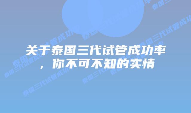 关于泰国三代试管成功率，你不可不知的实情