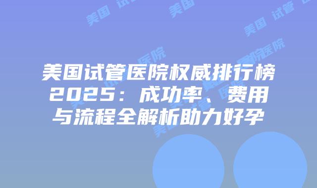 美国试管医院权威排行榜2025:成功率、费用与流程全解析助力好孕插图 美国试管医院权威排行榜2025:成功率、费用与流程全解析助力好孕
