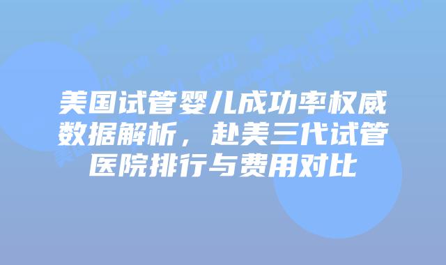 美国试管婴儿成功率权威数据解析,赴美三代试管医院排行与费用对比插图 美国试管婴儿成功率权威数据解析,赴美三代试管医院排行与费用对比