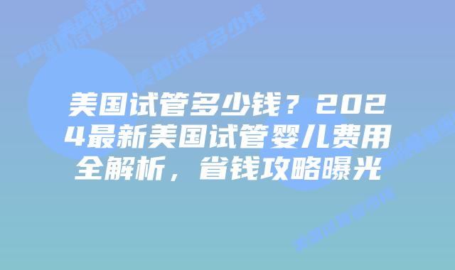 美国试管多少钱?2024最新美国试管婴儿费用全解析,省钱攻略曝光插图 美国试管多少钱?2024最新美国试管婴儿费用全解析,省钱攻略曝光
