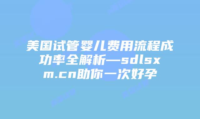美国试管婴儿费用流程成功率全解析—sdlsxm.cn助你一次好孕插图 美国试管婴儿费用流程成功率全解析—sdlsxm.cn助你一次好孕