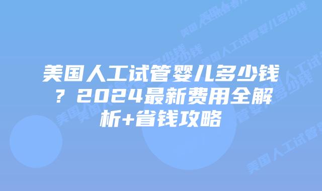 美国人工试管婴儿多少钱?2024最新费用全解析+省钱攻略插图 美国人工试管婴儿多少钱?2024最新费用全解析+省钱攻略