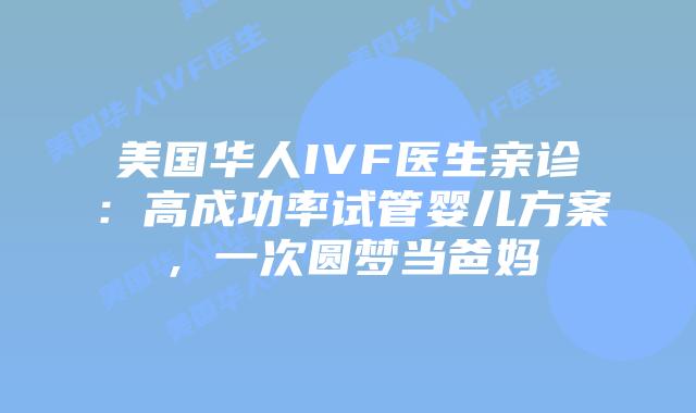 美国华人IVF医生亲诊：高成功率试管婴儿方案，一次圆梦当爸妈