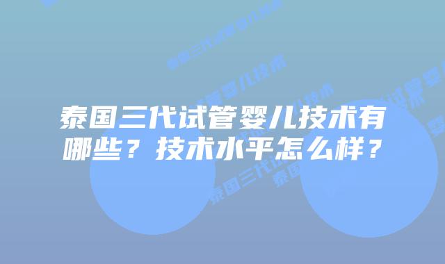 泰国三代试管婴儿技术有哪些？技术水平怎么样？