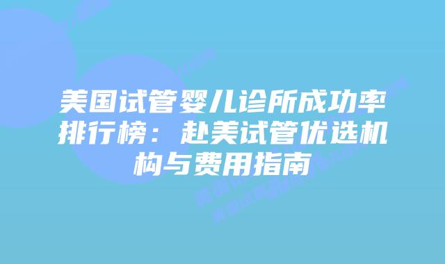 美国试管婴儿诊所成功率排行榜:赴美试管优选机构与费用指南插图 美国试管婴儿诊所成功率排行榜:赴美试管优选机构与费用指南