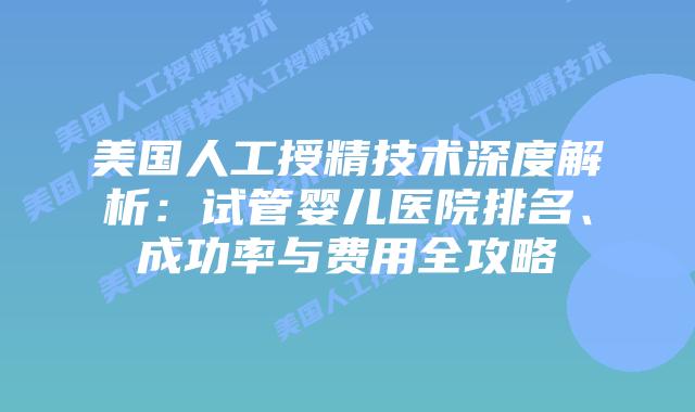 美国人工授精技术深度解析：试管婴儿医院排名、成功率与费用全攻略