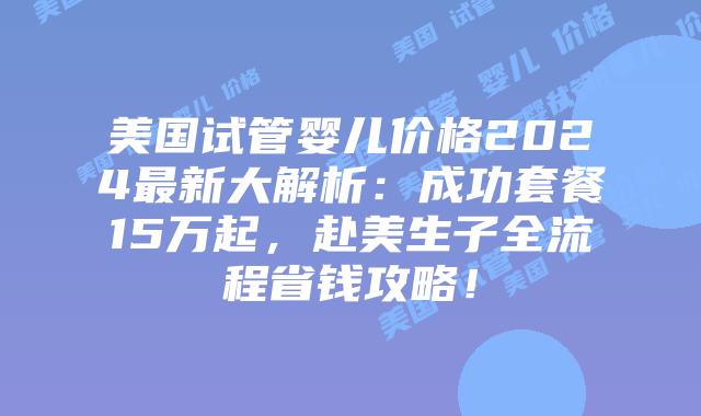 美国试管婴儿价格2024最新大解析:成功套餐15万起,赴美生子全流程省钱攻略!插图 美国试管婴儿价格2024最新大解析:成功套餐15万起,赴美生子全流程省钱攻略!