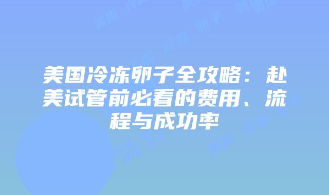 美国冷冻卵子全攻略:赴美试管前必看的费用、流程与成功率插图 美国冷冻卵子全攻略:赴美试管前必看的费用、流程与成功率