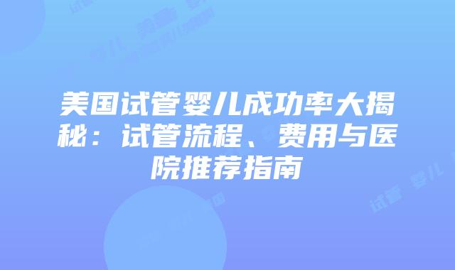 美国试管婴儿成功率大揭秘：试管流程、费用与医院推荐指南