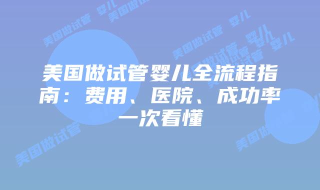 美国做试管婴儿全流程指南：费用、医院、成功率一次看懂