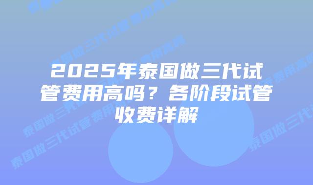 2025年泰国做三代试管费用高吗？各阶段试管收费详解