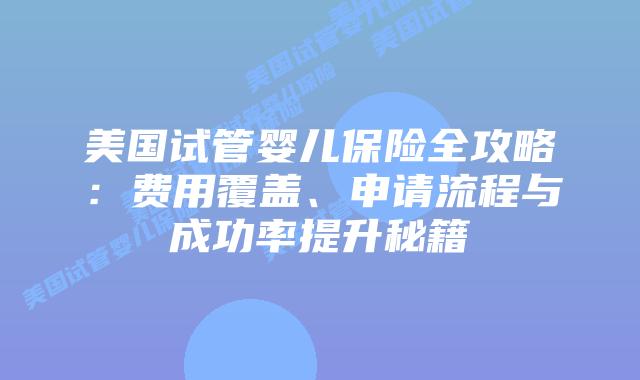 美国试管婴儿保险全攻略:费用覆盖、申请流程与成功率提升秘籍插图 美国试管婴儿保险全攻略:费用覆盖、申请流程与成功率提升秘籍