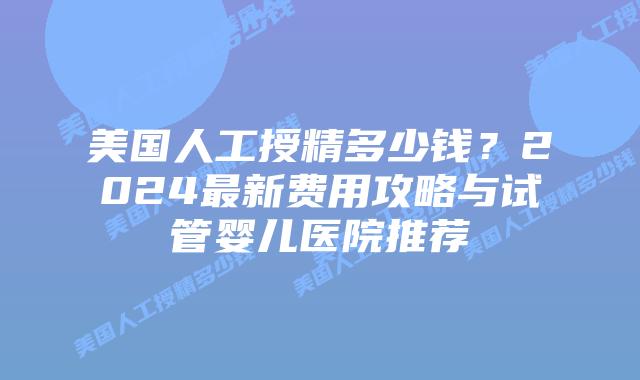 美国人工授精多少钱?2024最新费用攻略与试管婴儿医院推荐插图 美国人工授精多少钱?2024最新费用攻略与试管婴儿医院推荐
