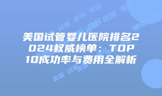 美国试管婴儿医院排名2024权威榜单:TOP10成功率与费用全解析插图 美国试管婴儿医院排名2024权威榜单:TOP10成功率与费用全解析