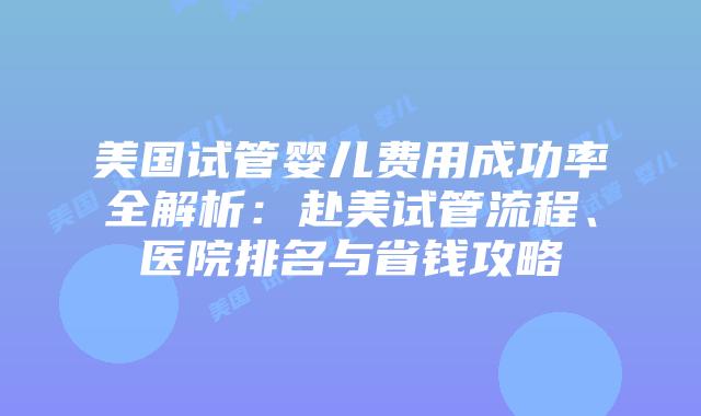 美国试管婴儿费用成功率全解析:赴美试管流程、医院排名与省钱攻略插图 美国试管婴儿费用成功率全解析:赴美试管流程、医院排名与省钱攻略