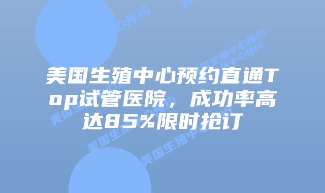 美国生殖中心预约直通Top试管医院,成功率高达85%限时抢订插图 美国生殖中心预约直通Top试管医院,成功率高达85%限时抢订