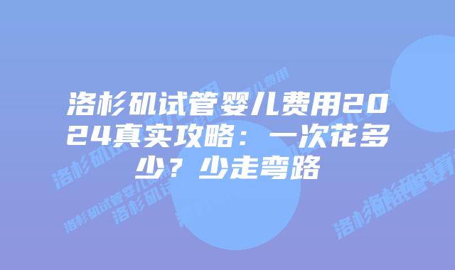 洛杉矶试管婴儿费用2024真实攻略：一次花多少？少走弯路