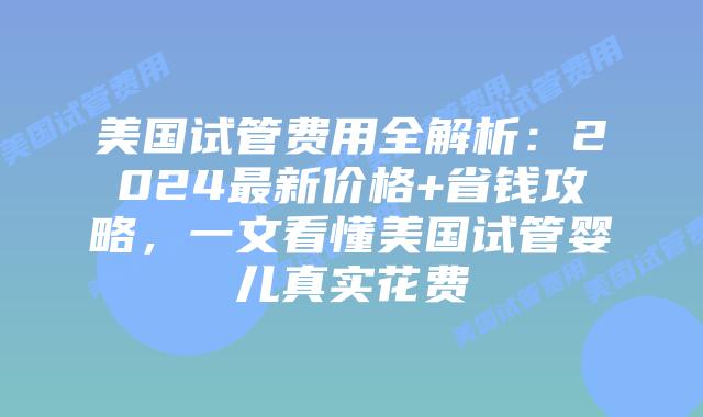 美国试管费用全解析:2024最新价格+省钱攻略,一文看懂美国试管婴儿真实花费插图 美国试管费用全解析:2024最新价格+省钱攻略,一文看懂美国试管婴儿真实花费