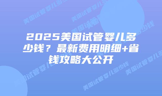 2025美国试管婴儿多少钱?最新费用明细+省钱攻略大公开插图 2025美国试管婴儿多少钱?最新费用明细+省钱攻略大公开